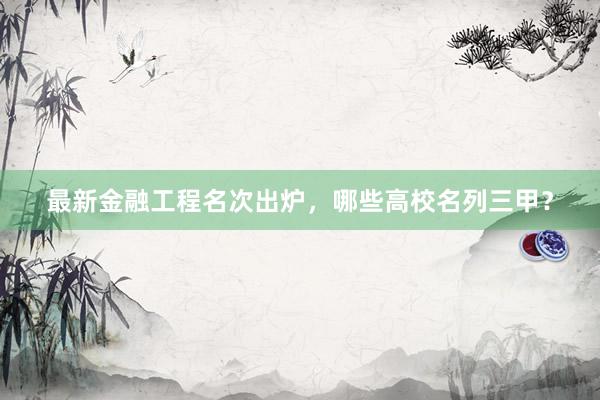 最新金融工程名次出炉，哪些高校名列三甲？