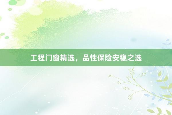 工程门窗精选，品性保险安稳之选