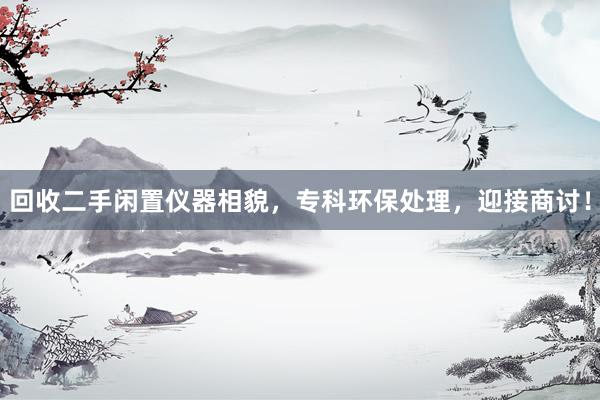 回收二手闲置仪器相貌，专科环保处理，迎接商讨！